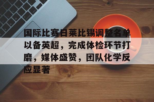 国际比赛日莱比锡调整名单以备英超，完成体检环节打磨，媒体盛赞，团队化学反应显著的简单介绍-九游电竞官网